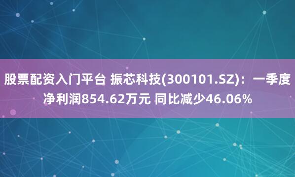 股票配资入门平台 振芯科技(300101.SZ)：一季度净利润854.62万元 同比减少46.06%
