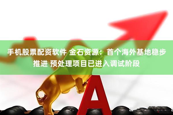 手机股票配资软件 金石资源：首个海外基地稳步推进 预处理项目已进入调试阶段
