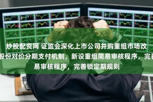 炒股配资网 证监会深化上市公司并购重组市场改革 建立重组股份对价分期支付机制，新设重组简易审核程序，完善锁定期规则