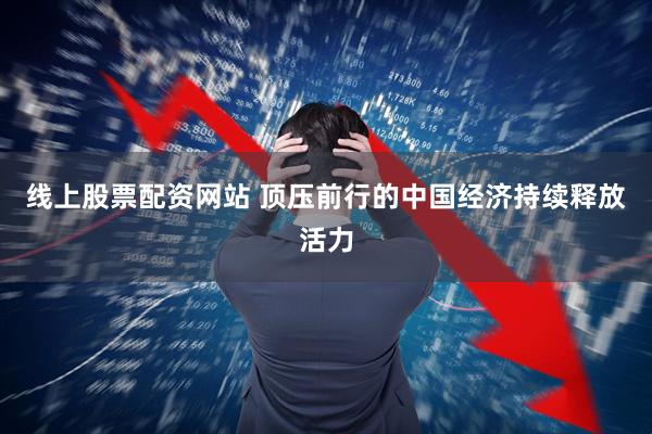 线上股票配资网站 顶压前行的中国经济持续释放活力