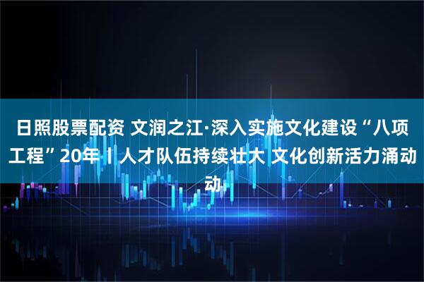 日照股票配资 文润之江·深入实施文化建设“八项工程”20年丨人才队伍持续壮大 文化创新活力涌动