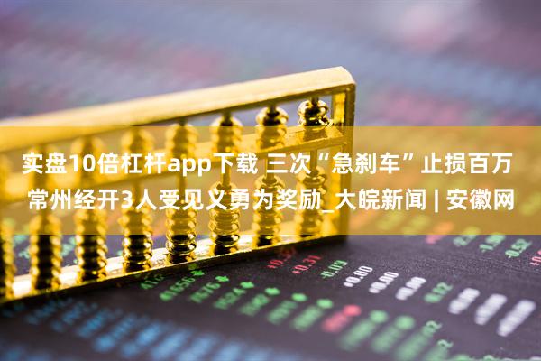 实盘10倍杠杆app下载 三次“急刹车”止损百万 常州经开3人受见义勇为奖励_大皖新闻 | 安徽网