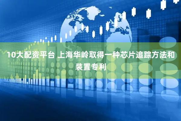 10大配资平台 上海华岭取得一种芯片追踪方法和装置专利
