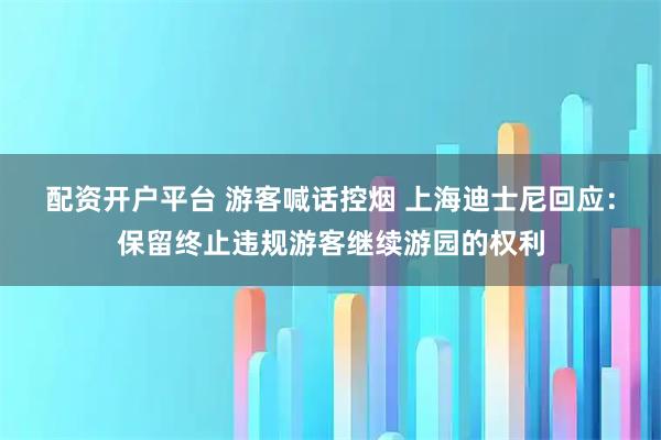配资开户平台 游客喊话控烟 上海迪士尼回应：保留终止违规游客继续游园的权利