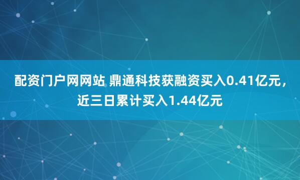 配资门户网网站 鼎通科技获融资买入0.41亿元，近三日累计买入1.44亿元