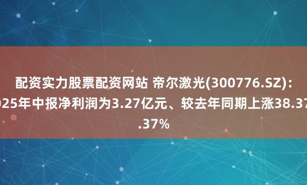 配资实力股票配资网站 帝尔激光(300776.SZ)：2025年中报净利润为3.27亿元、较去年同期上涨38.37%