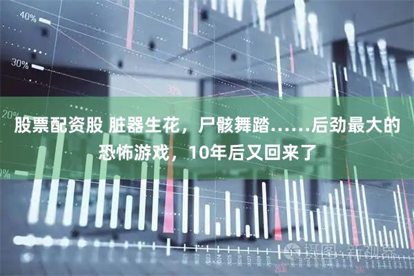 股票配资股 脏器生花，尸骸舞踏……后劲最大的恐怖游戏，10年后又回来了