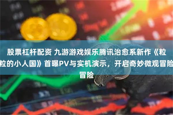 股票杠杆配资 九游游戏娱乐腾讯治愈系新作《粒粒的小人国》首曝PV与实机演示，开启奇妙微观冒险