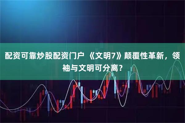配资可靠炒股配资门户 《文明7》颠覆性革新，领袖与文明可分离？